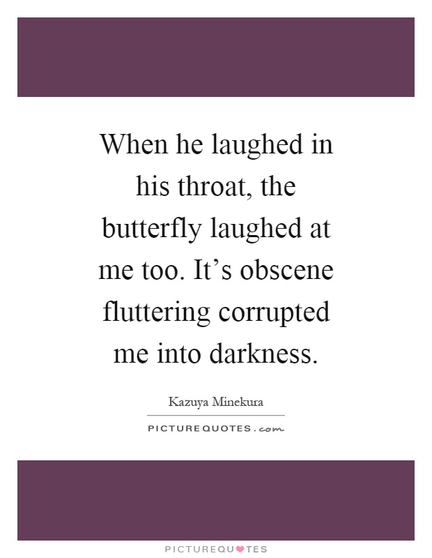When he laughed in his throat, the butterfly laughed at me too. It's obscene fluttering corrupted me into darkness Picture Quote #1