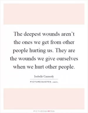 The deepest wounds aren’t the ones we get from other people hurting us. They are the wounds we give ourselves when we hurt other people Picture Quote #1