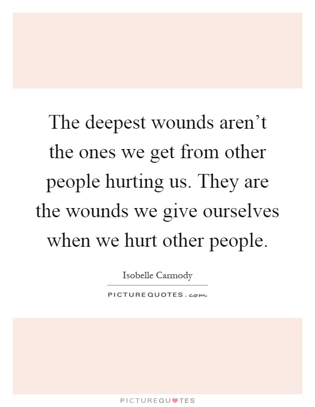 The deepest wounds aren't the ones we get from other people hurting us. They are the wounds we give ourselves when we hurt other people Picture Quote #1