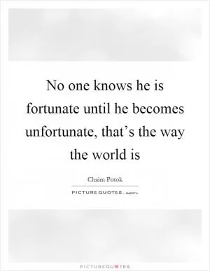 No one knows he is fortunate until he becomes unfortunate, that’s the way the world is Picture Quote #1