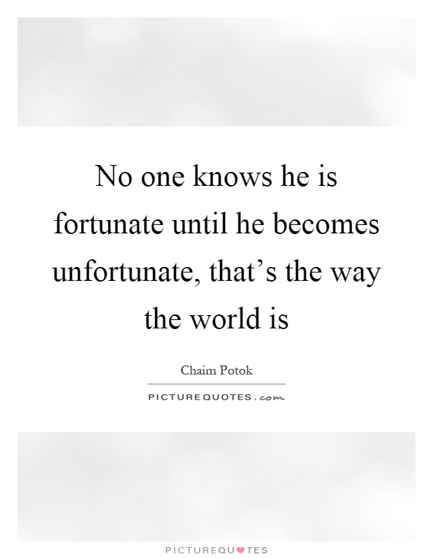 No one knows he is fortunate until he becomes unfortunate, that's the way the world is Picture Quote #1