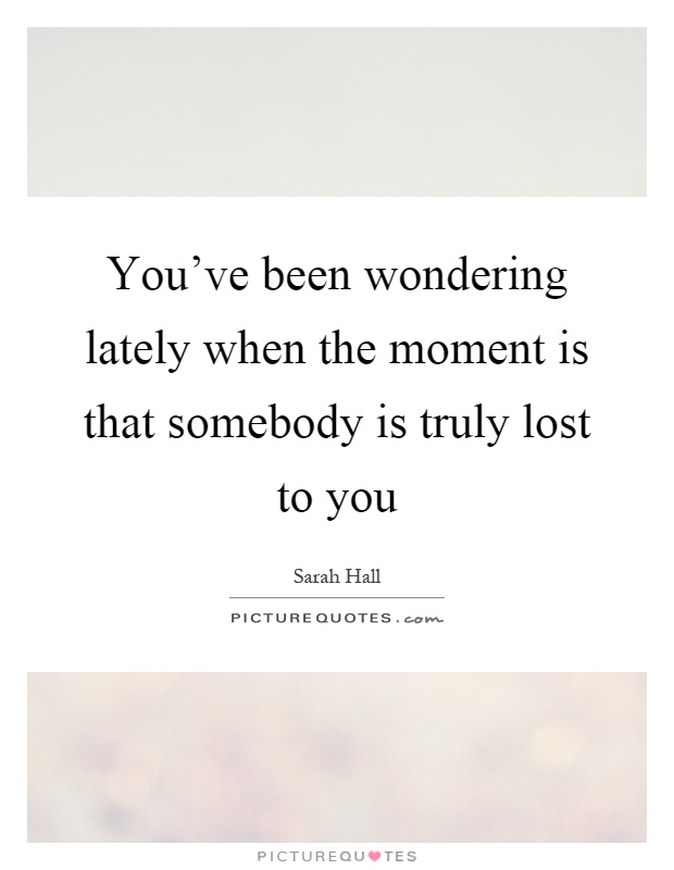 You've been wondering lately when the moment is that somebody is truly lost to you Picture Quote #1