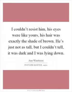 I couldn’t resist him, his eyes were like yours, his hair was exactly the shade of brown. He’s just not as tall, but I couldn’t tell, it was dark and I was lying down Picture Quote #1