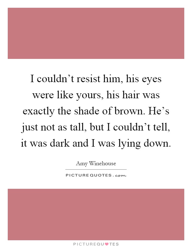 I couldn't resist him, his eyes were like yours, his hair was exactly the shade of brown. He's just not as tall, but I couldn't tell, it was dark and I was lying down Picture Quote #1
