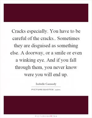 Cracks especially. You have to be careful of the cracks.. Sometimes they are disguised as something else. A doorway, or a smile or even a winking eye. And if you fall through them, you never know were you will end up Picture Quote #1