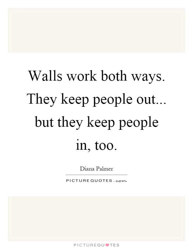 Walls work both ways. They keep people out... but they keep people in, too Picture Quote #1