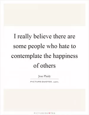 I really believe there are some people who hate to contemplate the happiness of others Picture Quote #1