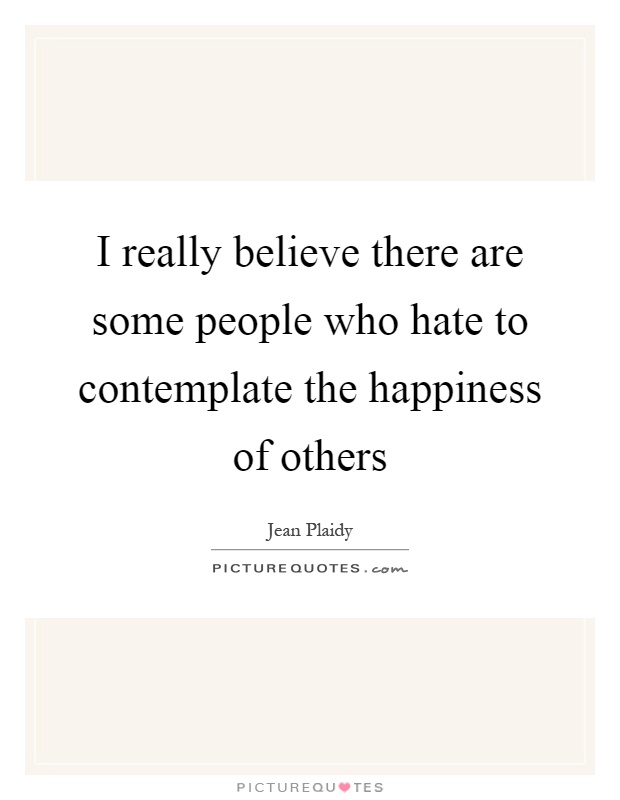 I really believe there are some people who hate to contemplate the happiness of others Picture Quote #1