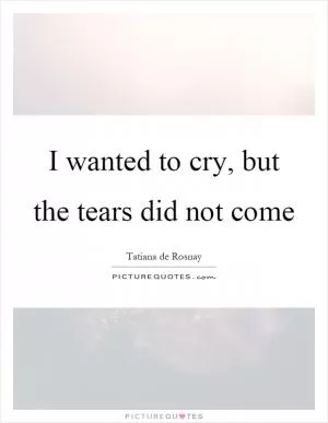 I wanted to cry, but the tears did not come Picture Quote #1