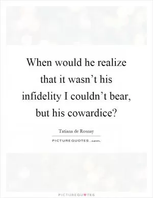 When would he realize that it wasn’t his infidelity I couldn’t bear, but his cowardice? Picture Quote #1