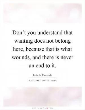 Don’t you understand that wanting does not belong here, because that is what wounds, and there is never an end to it Picture Quote #1