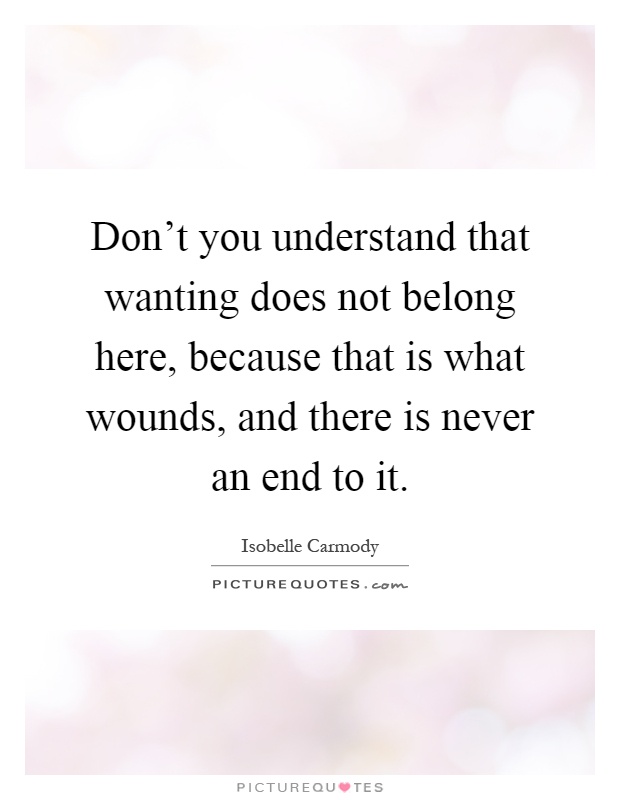 Don't you understand that wanting does not belong here, because that is what wounds, and there is never an end to it Picture Quote #1