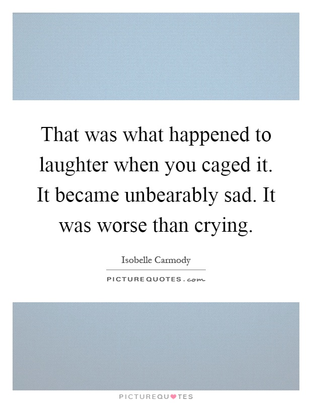 That was what happened to laughter when you caged it. It became unbearably sad. It was worse than crying Picture Quote #1