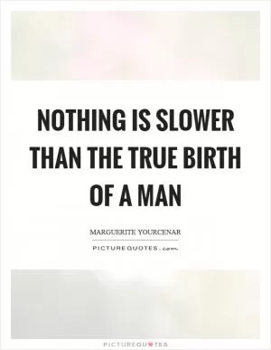 Nothing is slower than the true birth of a man Picture Quote #1