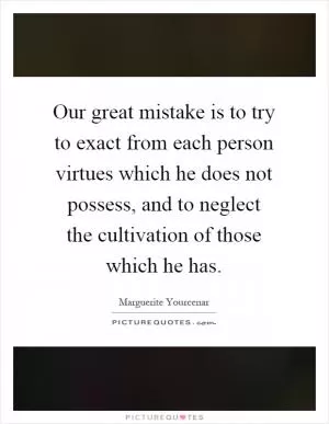 Our great mistake is to try to exact from each person virtues which he does not possess, and to neglect the cultivation of those which he has Picture Quote #1
