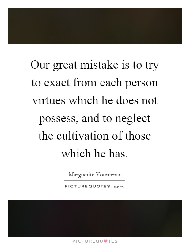 Our great mistake is to try to exact from each person virtues which he does not possess, and to neglect the cultivation of those which he has Picture Quote #1