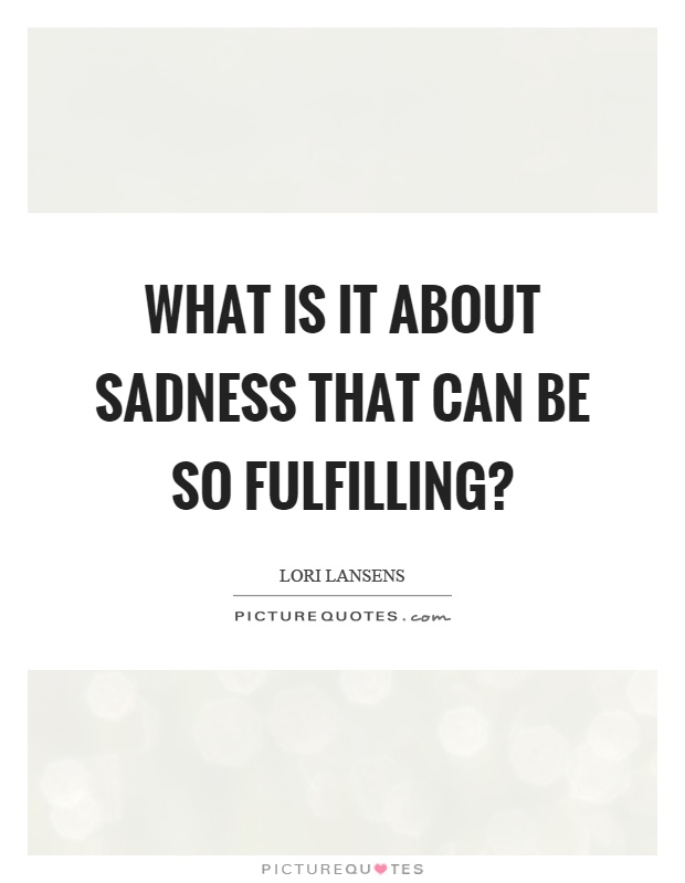 What is it about sadness that can be so fulfilling? Picture Quote #1