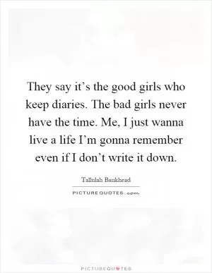 They say it’s the good girls who keep diaries. The bad girls never have the time. Me, I just wanna live a life I’m gonna remember even if I don’t write it down Picture Quote #1