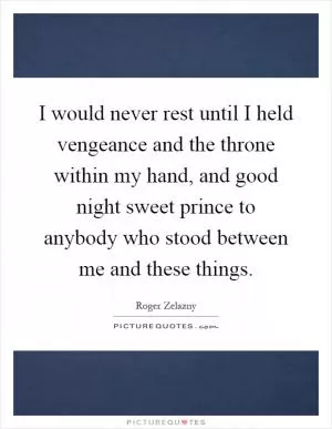 I would never rest until I held vengeance and the throne within my hand, and good night sweet prince to anybody who stood between me and these things Picture Quote #1