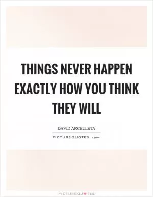 Things never happen exactly how you think they will Picture Quote #1
