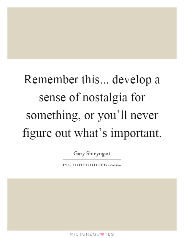 Remember this... develop a sense of nostalgia for something, or you'll never figure out what's important Picture Quote #1