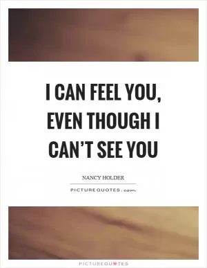 I can feel you, even though I can’t see you Picture Quote #1