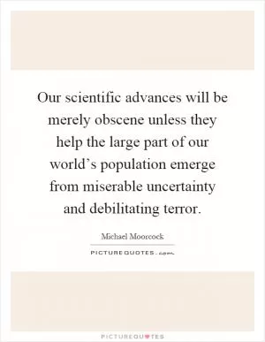 Our scientific advances will be merely obscene unless they help the large part of our world’s population emerge from miserable uncertainty and debilitating terror Picture Quote #1