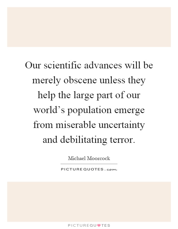 Our scientific advances will be merely obscene unless they help the large part of our world's population emerge from miserable uncertainty and debilitating terror Picture Quote #1