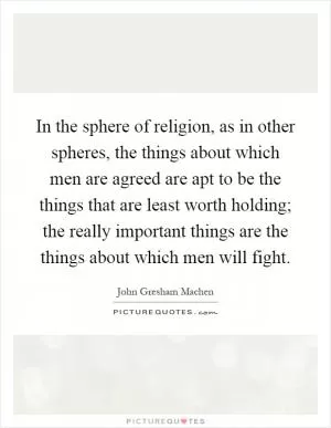 In the sphere of religion, as in other spheres, the things about which men are agreed are apt to be the things that are least worth holding; the really important things are the things about which men will fight Picture Quote #1