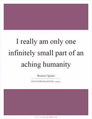 I really am only one infinitely small part of an aching humanity Picture Quote #1