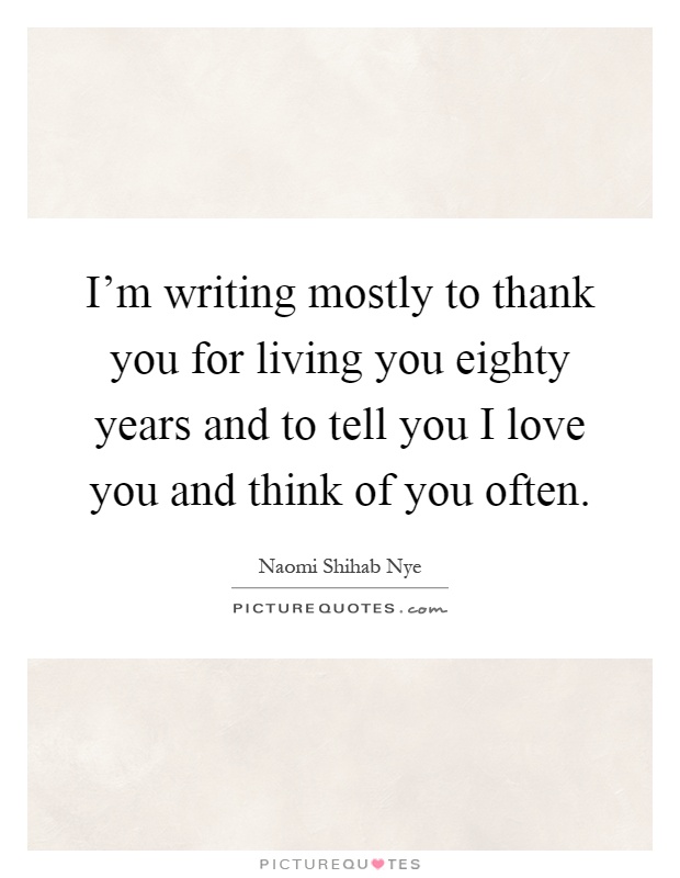 I'm writing mostly to thank you for living you eighty years and to tell you I love you and think of you often Picture Quote #1