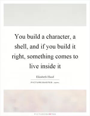 You build a character, a shell, and if you build it right, something comes to live inside it Picture Quote #1