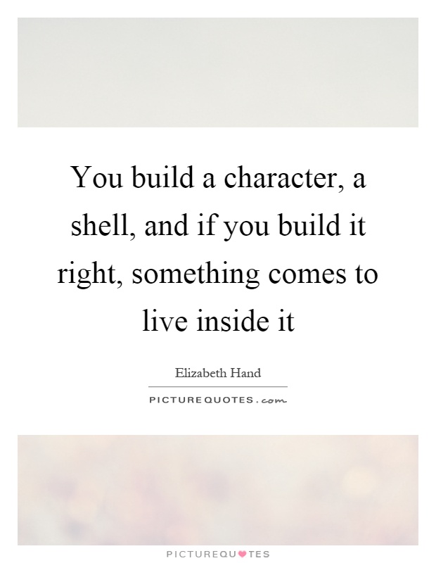 You build a character, a shell, and if you build it right, something comes to live inside it Picture Quote #1