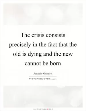 The crisis consists precisely in the fact that the old is dying and the new cannot be born Picture Quote #1