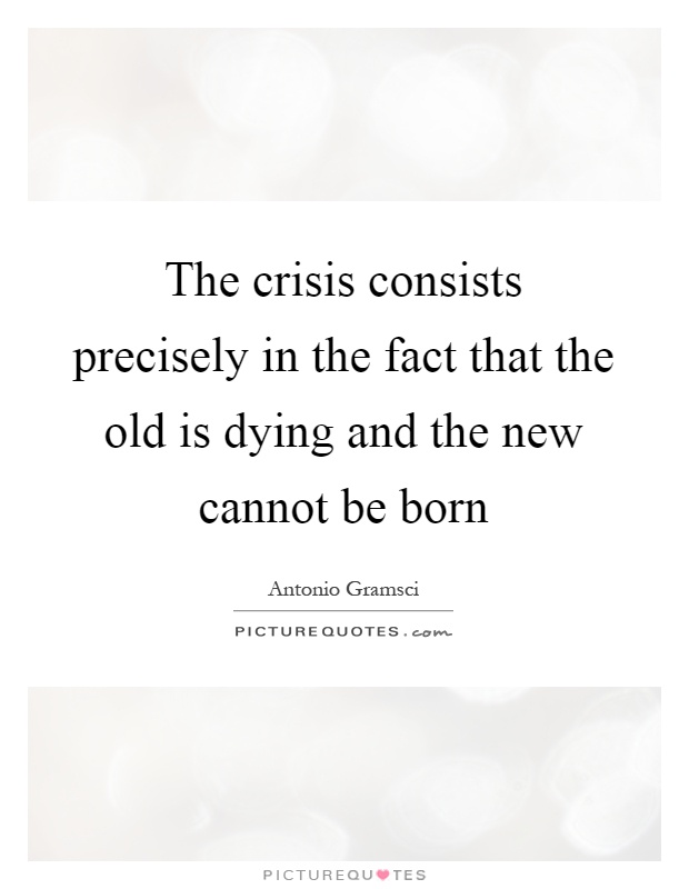 The crisis consists precisely in the fact that the old is dying and the new cannot be born Picture Quote #1