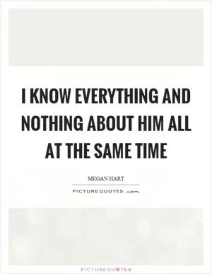 I know everything and nothing about him all at the same time Picture Quote #1