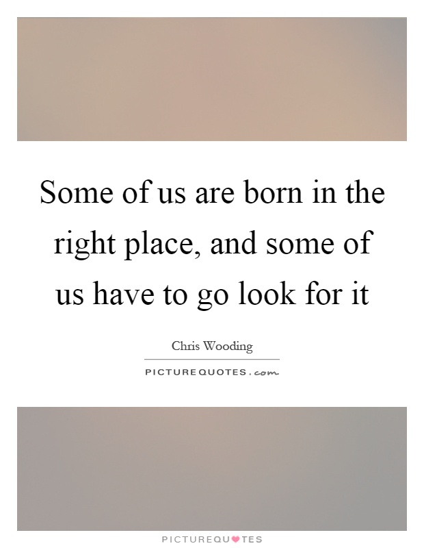 Some of us are born in the right place, and some of us have to go look for it Picture Quote #1