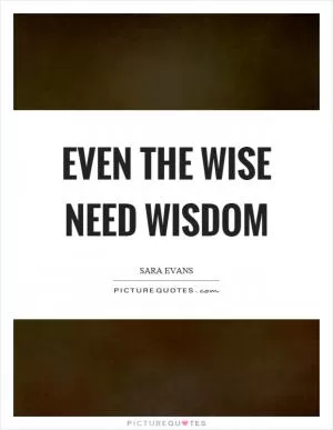 Even the wise need wisdom Picture Quote #1