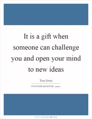 It is a gift when someone can challenge you and open your mind to new ideas Picture Quote #1