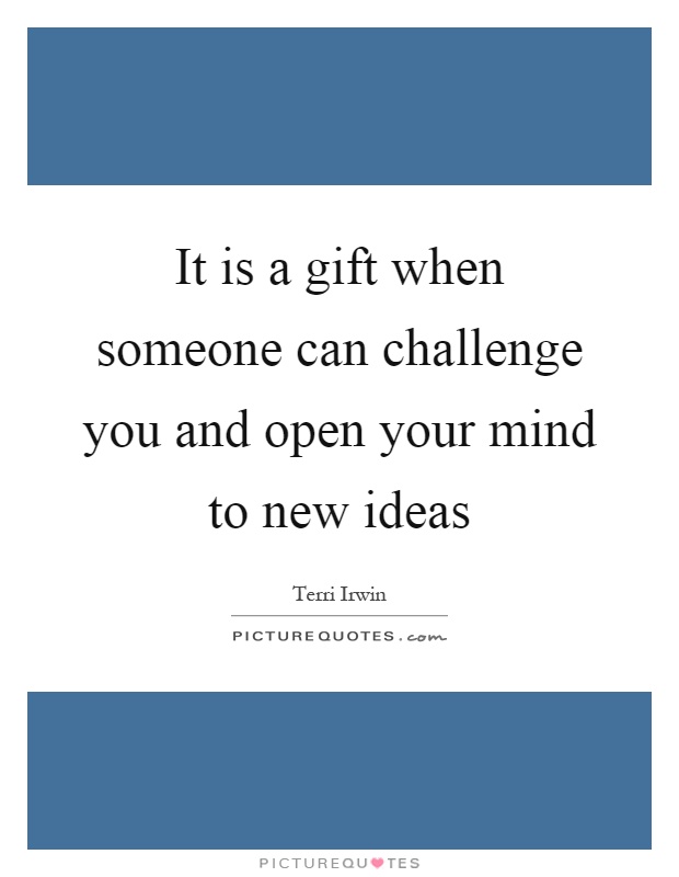 It is a gift when someone can challenge you and open your mind to new ideas Picture Quote #1