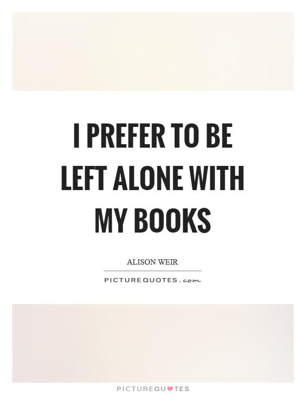 I prefer to be left alone with my books Picture Quote #1