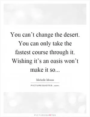 You can’t change the desert. You can only take the fastest course through it. Wishing it’s an oasis won’t make it so Picture Quote #1