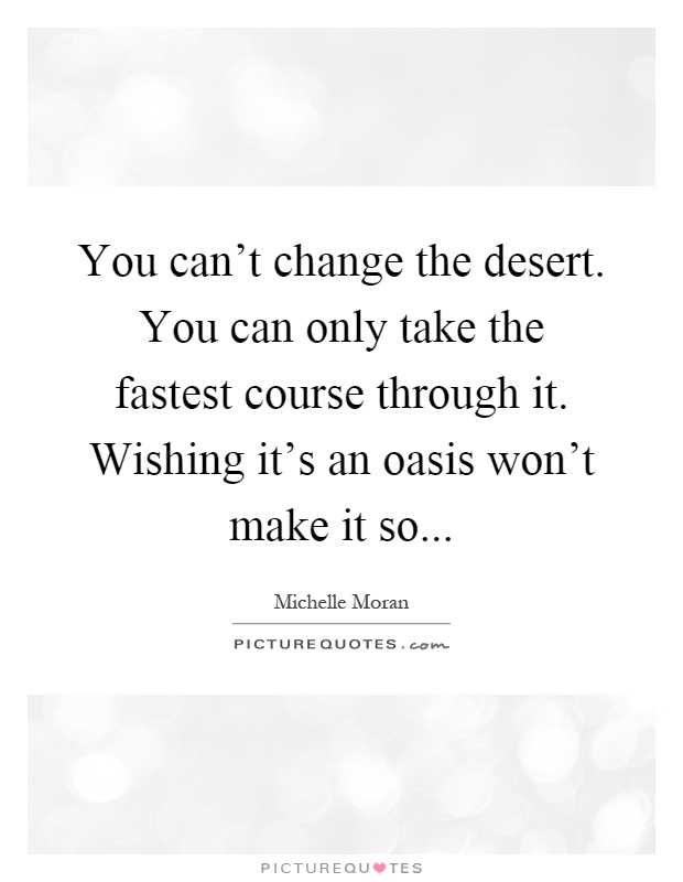 You can't change the desert. You can only take the fastest course through it. Wishing it's an oasis won't make it so Picture Quote #1