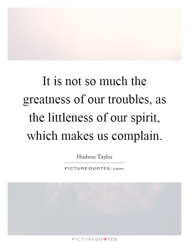 It is not so much the greatness of our troubles, as the littleness of our spirit, which makes us complain Picture Quote #1