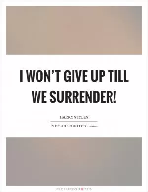 I won’t give up till we surrender! Picture Quote #1