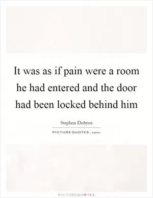 It was as if pain were a room he had entered and the door had been locked behind him Picture Quote #1