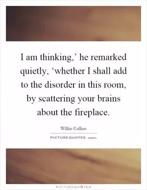 I am thinking,’ he remarked quietly, ‘whether I shall add to the disorder in this room, by scattering your brains about the fireplace Picture Quote #1