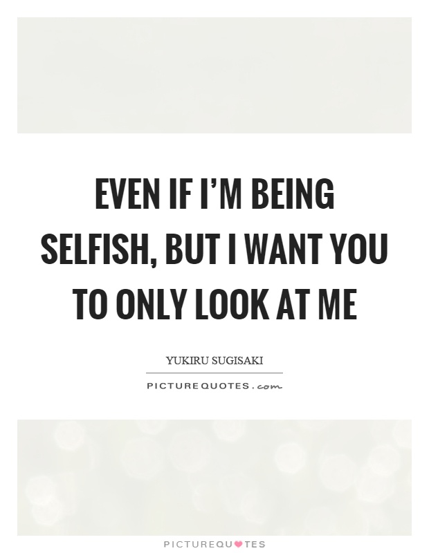 Even if I'm being selfish, but I want you to only look at me Picture Quote #1
