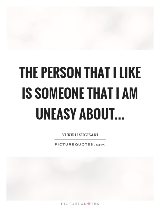 The person that I like is someone that I am uneasy about Picture Quote #1