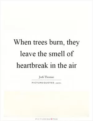 When trees burn, they leave the smell of heartbreak in the air Picture Quote #1